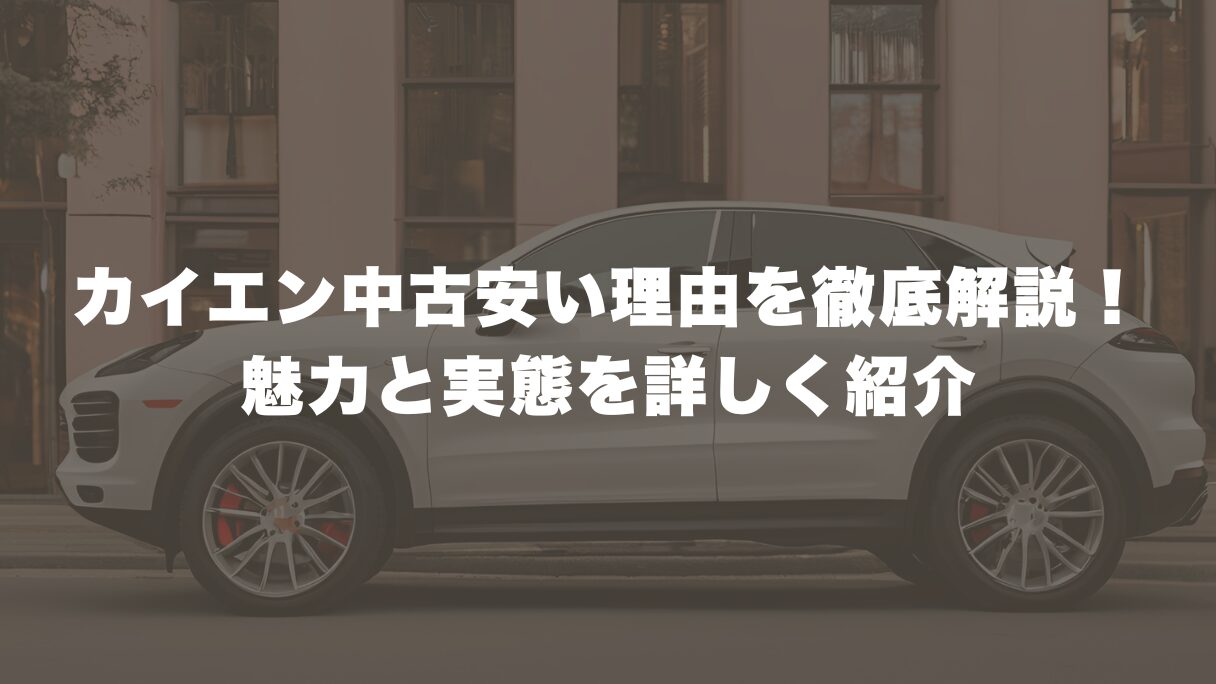 カイエン中古が安い理由を徹底解説！魅力と実態を詳しく紹介